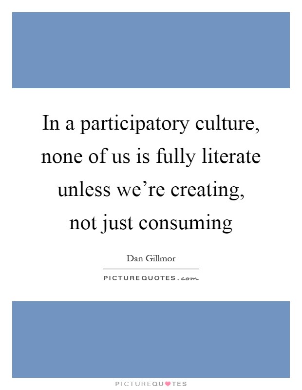 In a participatory culture, none of us is fully literate unless we're creating, not just consuming Picture Quote #1