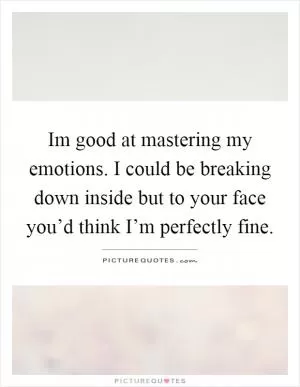 Im good at mastering my emotions. I could be breaking down inside but to your face you’d think I’m perfectly fine Picture Quote #1