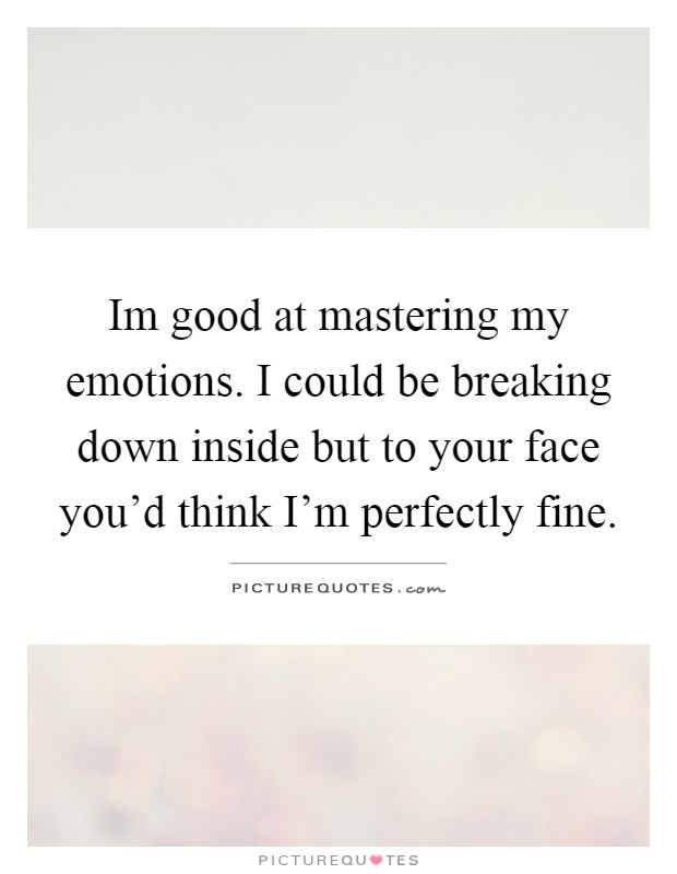 Im good at mastering my emotions. I could be breaking down inside but to your face you'd think I'm perfectly fine Picture Quote #1