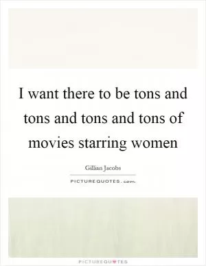 I want there to be tons and tons and tons and tons of movies starring women Picture Quote #1