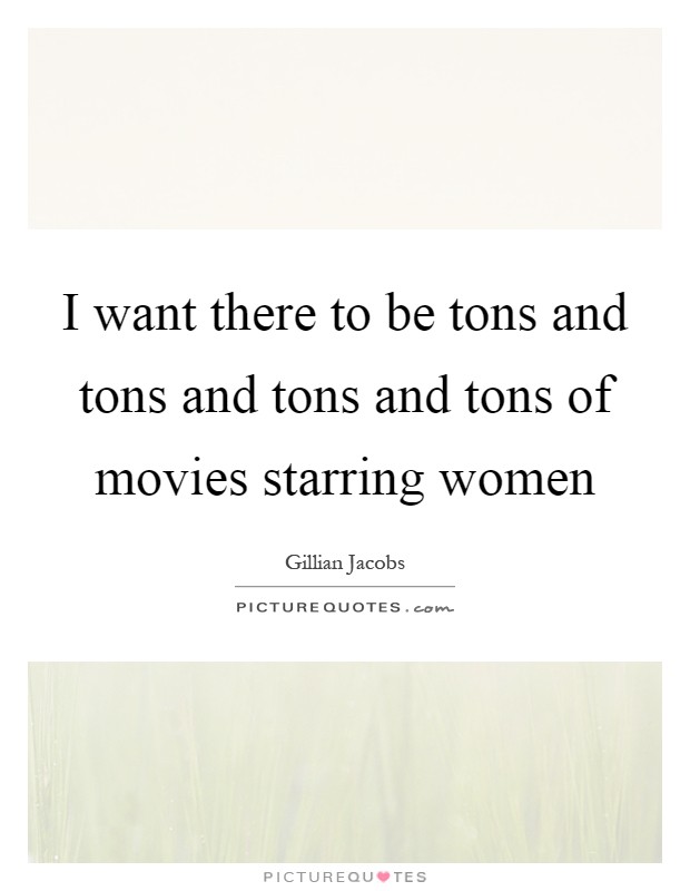 I want there to be tons and tons and tons and tons of movies starring women Picture Quote #1
