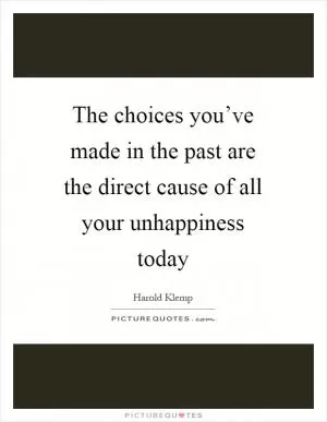 The choices you’ve made in the past are the direct cause of all your unhappiness today Picture Quote #1