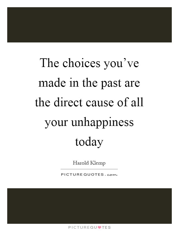 The choices you've made in the past are the direct cause of all your unhappiness today Picture Quote #1