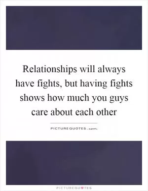 Relationships will always have fights, but having fights shows how much you guys care about each other Picture Quote #1
