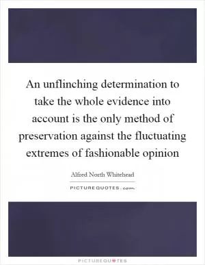 An unflinching determination to take the whole evidence into account is the only method of preservation against the fluctuating extremes of fashionable opinion Picture Quote #1