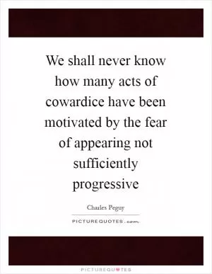 We shall never know how many acts of cowardice have been motivated by the fear of appearing not sufficiently progressive Picture Quote #1