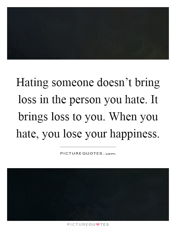 Hating someone doesn't bring loss in the person you hate. It brings loss to you. When you hate, you lose your happiness Picture Quote #1