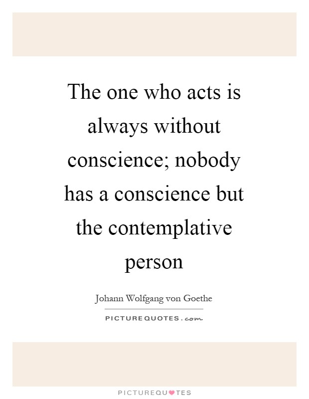 The one who acts is always without conscience; nobody has a conscience but the contemplative person Picture Quote #1