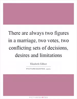There are always two figures in a marriage, two votes, two conflicting sets of decisions, desires and limitations Picture Quote #1