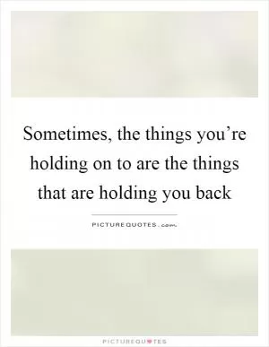 Sometimes, the things you’re holding on to are the things that are holding you back Picture Quote #1