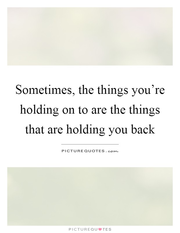Sometimes, the things you're holding on to are the things that are holding you back Picture Quote #1