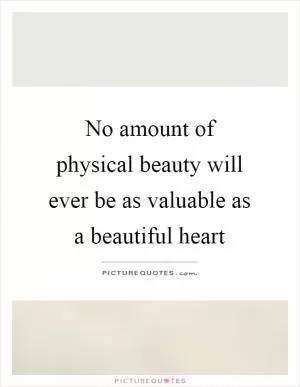 No amount of physical beauty will ever be as valuable as a beautiful heart Picture Quote #1