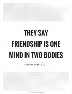 They say friendship is one mind in two bodies Picture Quote #1