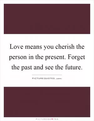 Love means you cherish the person in the present. Forget the past and see the future Picture Quote #1