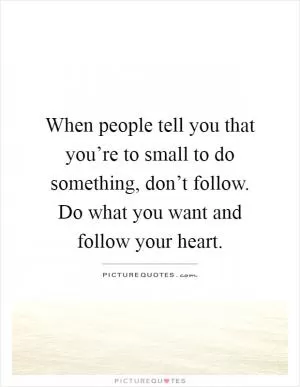 When people tell you that you’re to small to do something, don’t follow. Do what you want and follow your heart Picture Quote #1