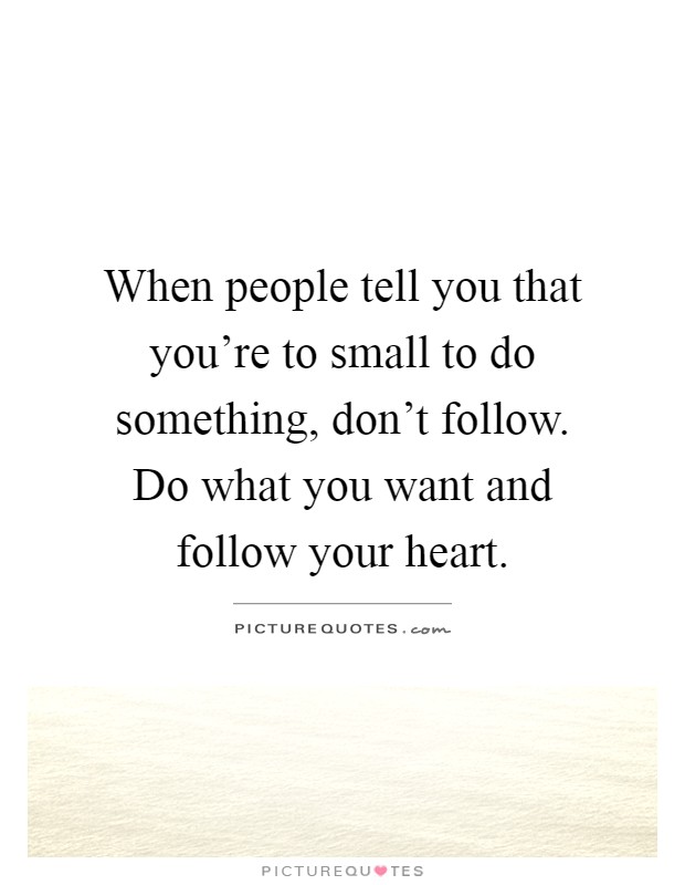 When people tell you that you're to small to do something, don't follow. Do what you want and follow your heart Picture Quote #1