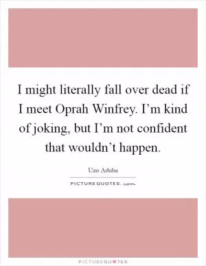 I might literally fall over dead if I meet Oprah Winfrey. I’m kind of joking, but I’m not confident that wouldn’t happen Picture Quote #1