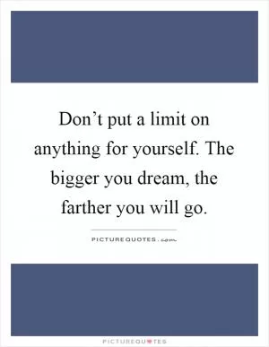 Don’t put a limit on anything for yourself. The bigger you dream, the farther you will go Picture Quote #1