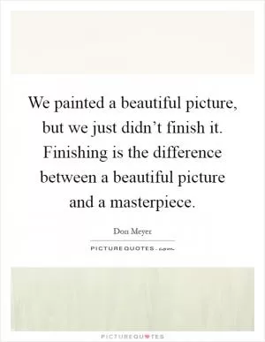 We painted a beautiful picture, but we just didn’t finish it. Finishing is the difference between a beautiful picture and a masterpiece Picture Quote #1