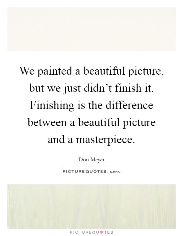 We painted a beautiful picture, but we just didn't finish it. Finishing is the difference between a beautiful picture and a masterpiece Picture Quote #1