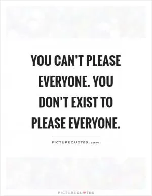 You can’t please everyone. You don’t exist to please everyone Picture Quote #1