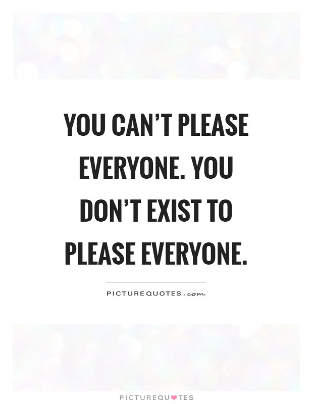 You can't please everyone. You don't exist to please everyone Picture Quote #1