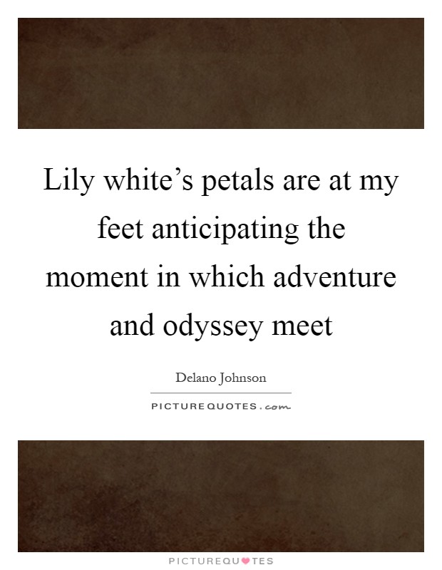 Lily white's petals are at my feet anticipating the moment in which adventure and odyssey meet Picture Quote #1