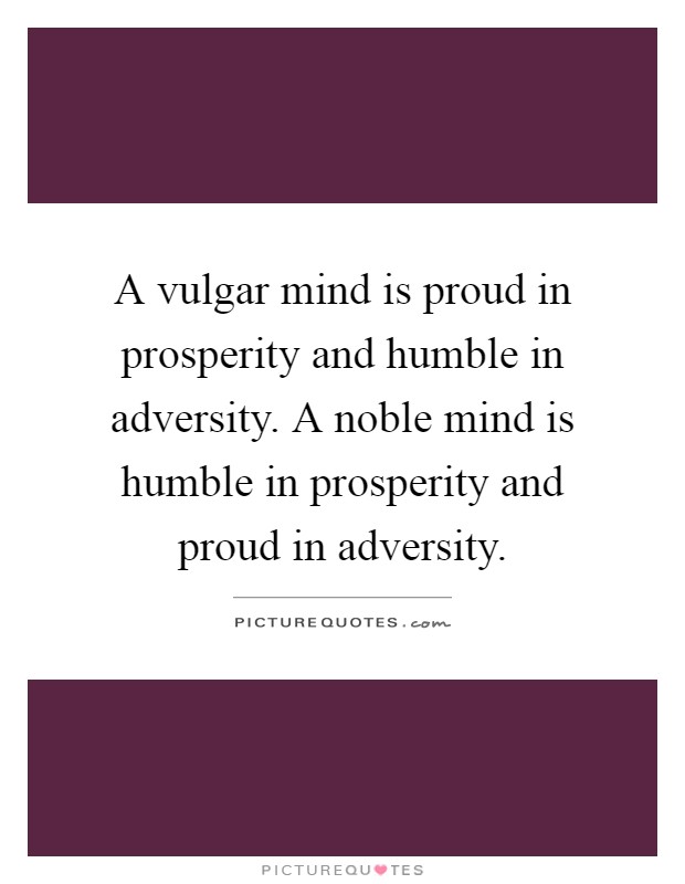 A vulgar mind is proud in prosperity and humble in adversity. A noble mind is humble in prosperity and proud in adversity Picture Quote #1