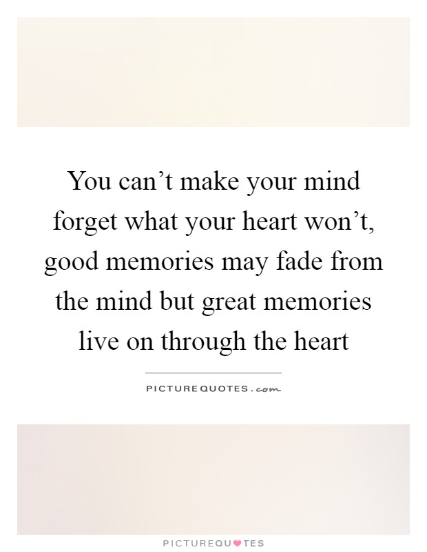 You can't make your mind forget what your heart won't, good memories may fade from the mind but great memories live on through the heart Picture Quote #1