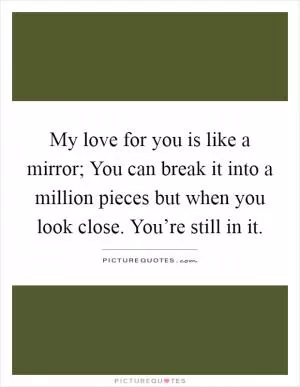 My love for you is like a mirror; You can break it into a million pieces but when you look close. You’re still in it Picture Quote #1