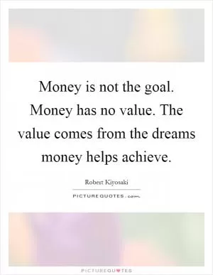 Money is not the goal. Money has no value. The value comes from the dreams money helps achieve Picture Quote #1