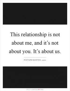 This relationship is not about me, and it’s not about you. It’s about us Picture Quote #1