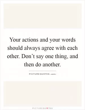 Your actions and your words should always agree with each other. Don’t say one thing, and then do another Picture Quote #1