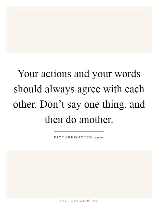 Your actions and your words should always agree with each other. Don't say one thing, and then do another Picture Quote #1