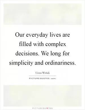 Our everyday lives are filled with complex decisions. We long for simplicity and ordinariness Picture Quote #1