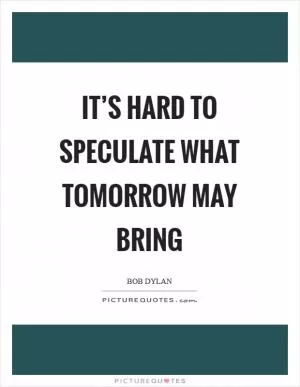 It’s hard to speculate what tomorrow may bring Picture Quote #1