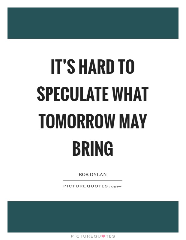 It's hard to speculate what tomorrow may bring Picture Quote #1