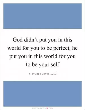 God didn’t put you in this world for you to be perfect, he put you in this world for you to be your self Picture Quote #1