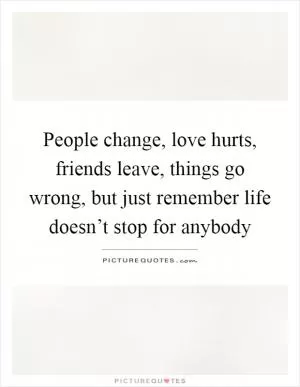 People change, love hurts, friends leave, things go wrong, but just remember life doesn’t stop for anybody Picture Quote #1