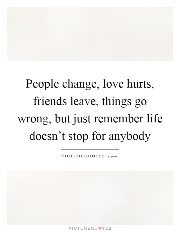 People change, love hurts, friends leave, things go wrong, but just remember life doesn't stop for anybody Picture Quote #1