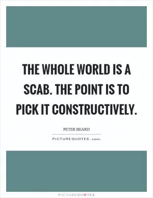 The whole world is a scab. The point is to pick it constructively Picture Quote #1