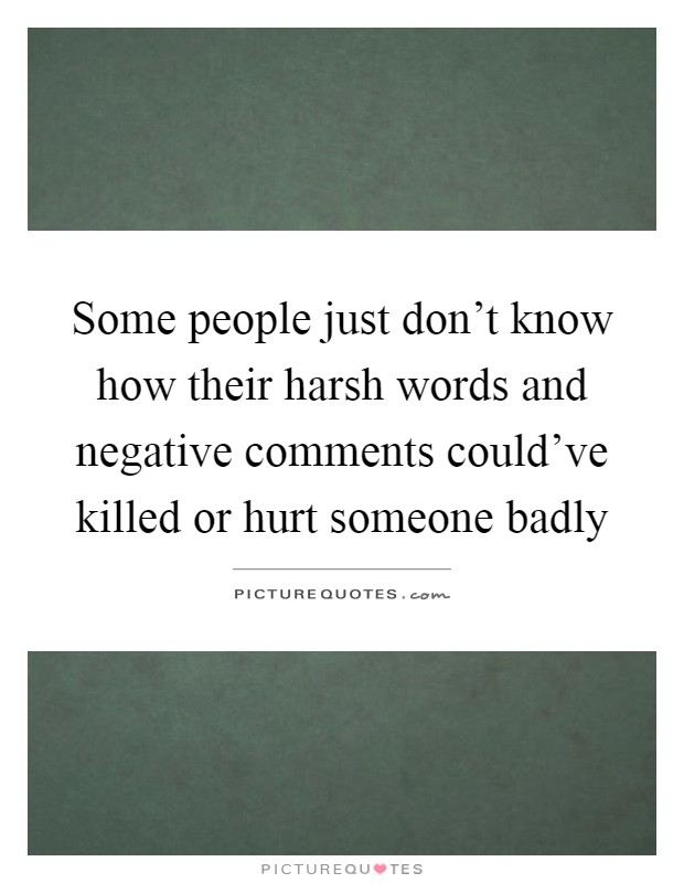 Some people just don't know how their harsh words and negative comments could've killed or hurt someone badly Picture Quote #1