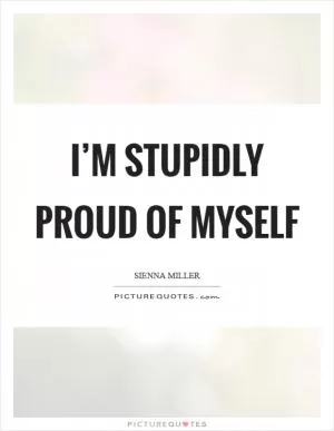 I’m stupidly proud of myself Picture Quote #1