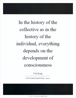 In the history of the collective as in the history of the individual, everything depends on the development of consciousness Picture Quote #1