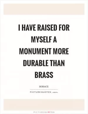 I have raised for myself a monument more durable than brass Picture Quote #1