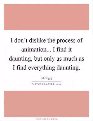 I don’t dislike the process of animation... I find it daunting, but only as much as I find everything daunting Picture Quote #1