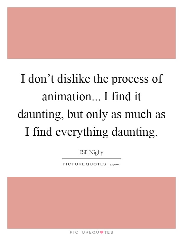I don't dislike the process of animation... I find it daunting, but only as much as I find everything daunting Picture Quote #1