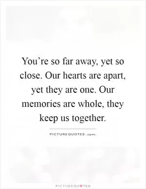 You’re so far away, yet so close. Our hearts are apart, yet they are one. Our memories are whole, they keep us together Picture Quote #1