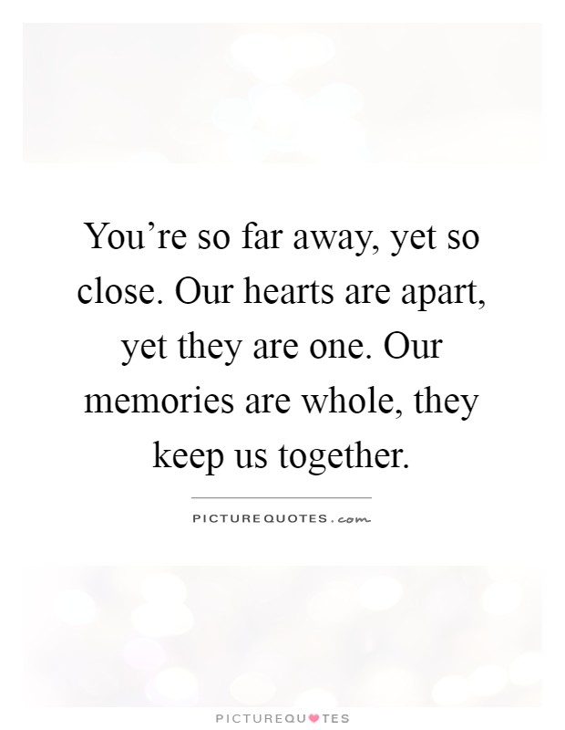 You're so far away, yet so close. Our hearts are apart, yet they are one. Our memories are whole, they keep us together Picture Quote #1