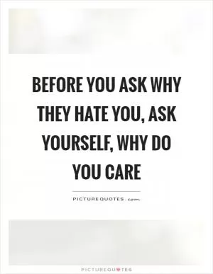Before you ask why they hate you, ask yourself, why do you care Picture Quote #1